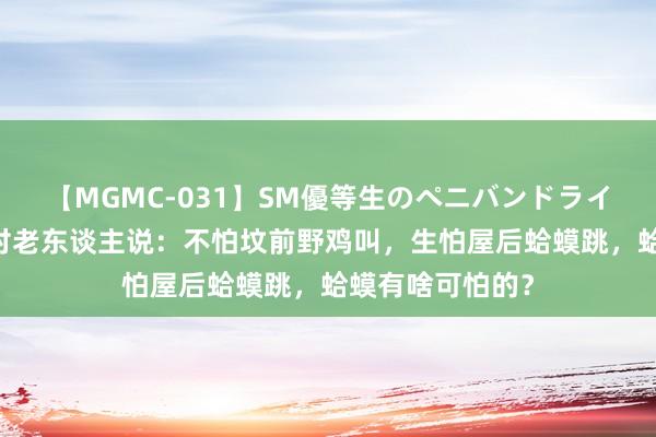 【MGMC-031】SM優等生のペニバンドライオーガズム 农村老东谈主说：不怕坟前野鸡叫，生怕屋后蛤蟆跳，蛤蟆有啥可怕的？