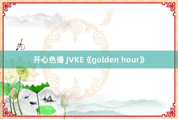 开心色播 JVKE《golden hour》