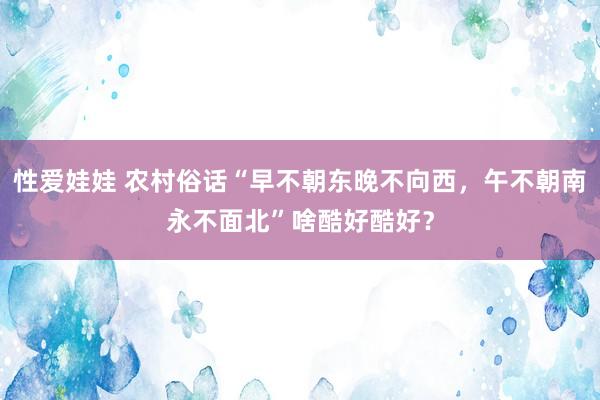 性爱娃娃 农村俗话“早不朝东晚不向西，午不朝南永不面北”啥酷好酷好？