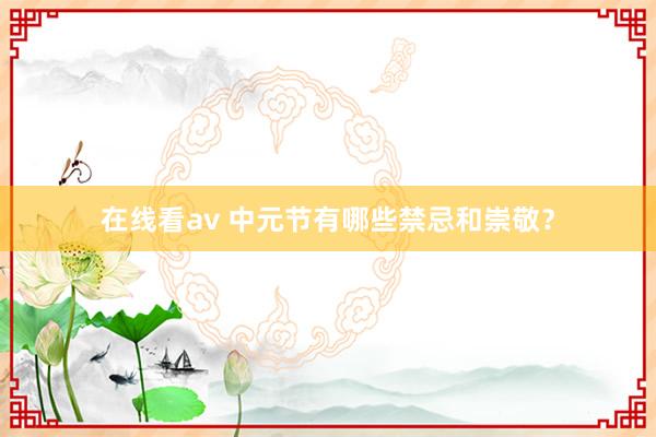 在线看av 中元节有哪些禁忌和崇敬？