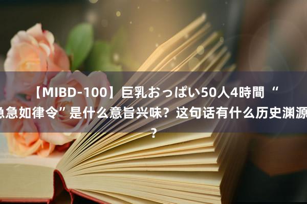【MIBD-100】巨乳おっぱい50人4時間 “急急如律令”是什么意旨兴味？这句话有什么历史渊源？