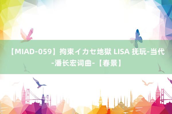 【MIAD-059】拘束イカセ地獄 LISA 抚玩-当代-潘长宏词曲-【春景】