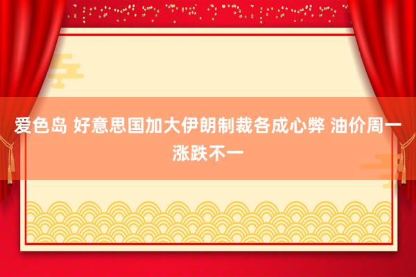 爱色岛 好意思国加大伊朗制裁各成心弊 油价周一涨跌不一