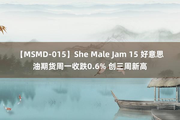 【MSMD-015】She Male Jam 15 好意思油期货周一收跌0.6% 创三周新高