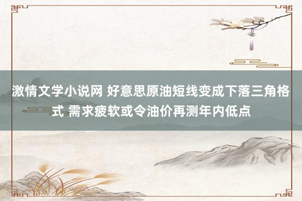 激情文学小说网 好意思原油短线变成下落三角格式 需求疲软或令油价再测年内低点