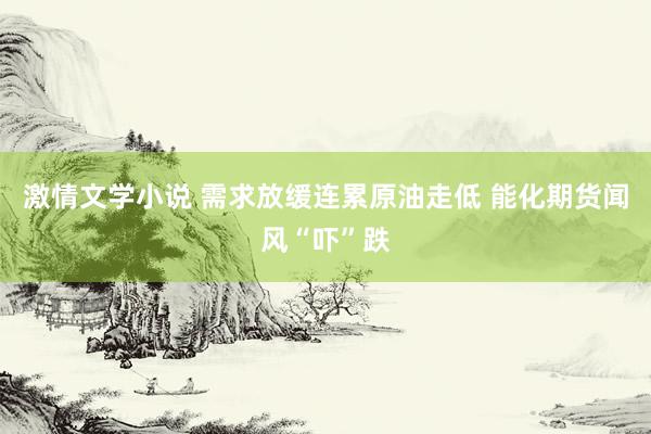 激情文学小说 需求放缓连累原油走低 能化期货闻风“吓”跌