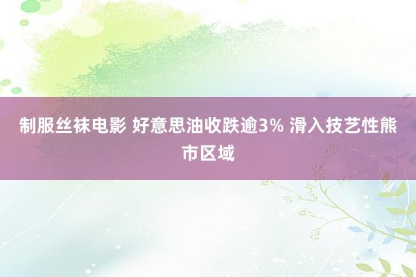 制服丝袜电影 好意思油收跌逾3% 滑入技艺性熊市区域