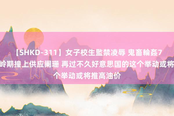 【SHKD-311】女子校生監禁凌辱 鬼畜輪姦77 用油岑岭期撞上供应阑珊 再过不久好意思国的这个举动或将推高油价
