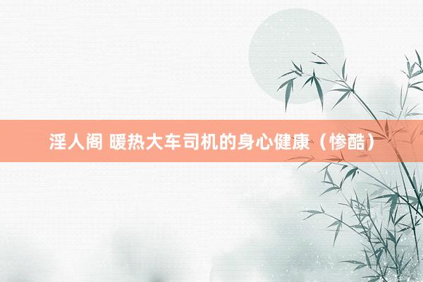 淫人阁 暖热大车司机的身心健康（惨酷）