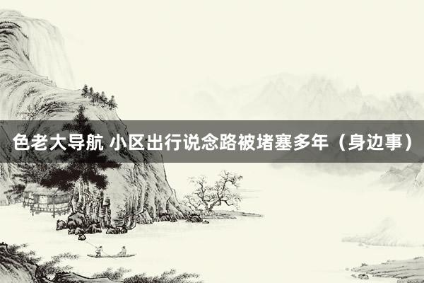 色老大导航 小区出行说念路被堵塞多年（身边事）