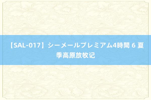 【SAL-017】シーメールプレミアム4時間 6 夏季高原放牧记