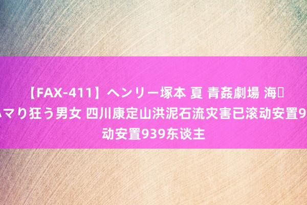 【FAX-411】ヘンリー塚本 夏 青姦劇場 海・山・川 ハマり狂う男女 四川康定山洪泥石流灾害已滚动安置939东谈主