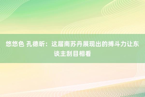 悠悠色 孔德昕：这届南苏丹展现出的搏斗力让东谈主刮目相看