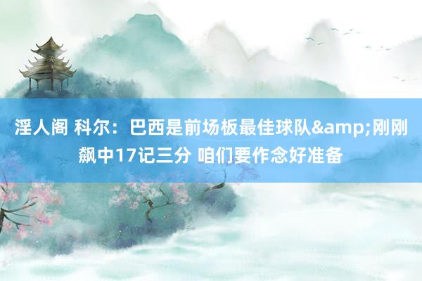 淫人阁 科尔：巴西是前场板最佳球队&刚刚飙中17记三分 咱们要作念好准备