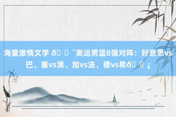海量激情文学 ?奥运男篮8强对阵：好意思vs巴、塞vs澳、加vs法、德vs希?