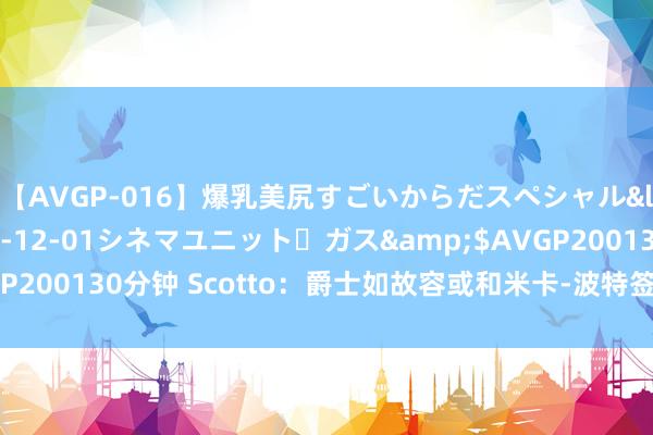 【AVGP-016】爆乳美尻すごいからだスペシャル</a>2007-12-01シネマユニット・ガス&$AVGP200130分钟 Scotto：爵士如故容或和米卡-波特签下一份双向公约