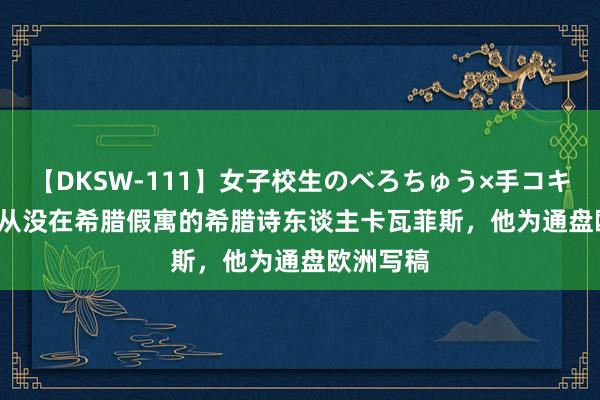 【DKSW-111】女子校生のべろちゅう×手コキ VOL.2 从没在希腊假寓的希腊诗东谈主卡瓦菲斯，他为通盘欧洲写稿