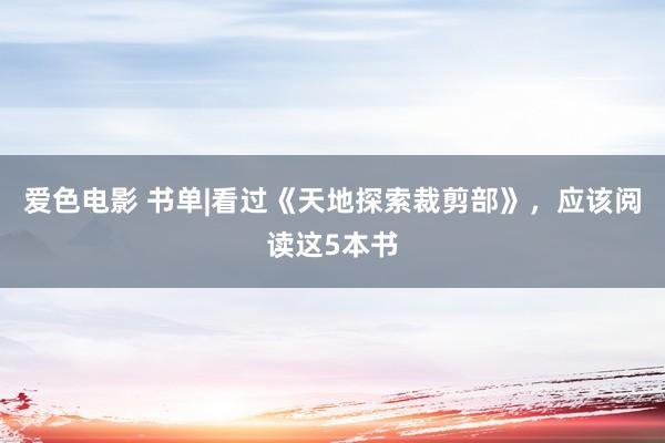 爱色电影 书单|看过《天地探索裁剪部》，应该阅读这5本书