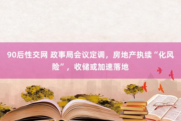 90后性交网 政事局会议定调，房地产执续“化风险”，收储或加速落地