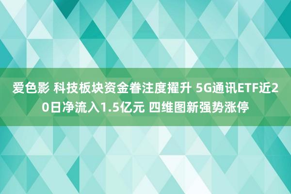 爱色影 科技板块资金眷注度擢升 5G通讯ETF近20日净流入1.5亿元 四维图新强势涨停