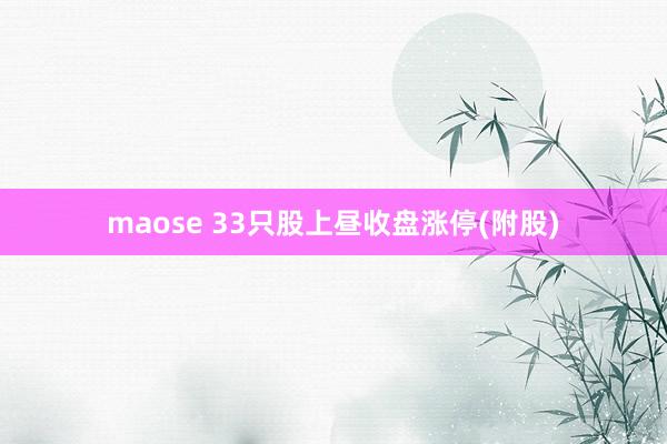 maose 33只股上昼收盘涨停(附股)