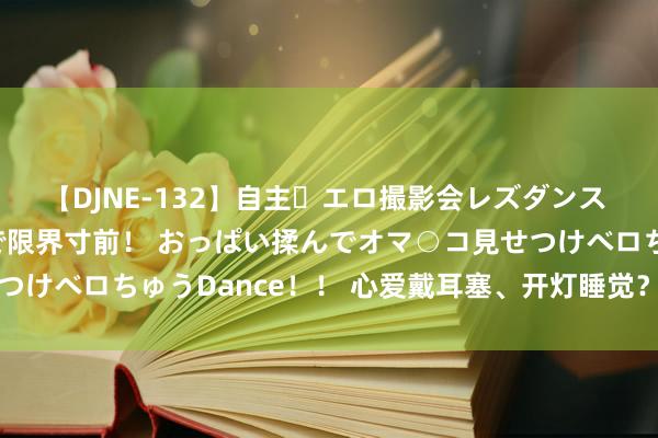 【DJNE-132】自主・エロ撮影会レズダンス 透け透けベビードールで限界寸前！ おっぱい揉んでオマ○コ見せつけベロちゅうDance！！ 心爱戴耳塞、开灯睡觉？警惕这些伤害