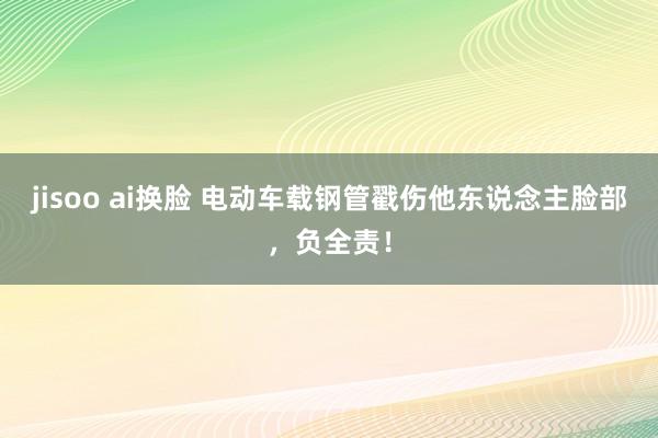 jisoo ai换脸 电动车载钢管戳伤他东说念主脸部，负全责！