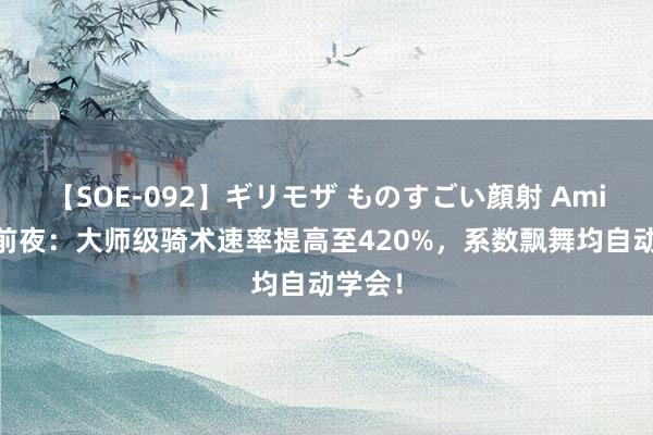【SOE-092】ギリモザ ものすごい顔射 Ami 魔兽前夜：大师级骑术速率提高至420%，系数飘舞均自动学会！