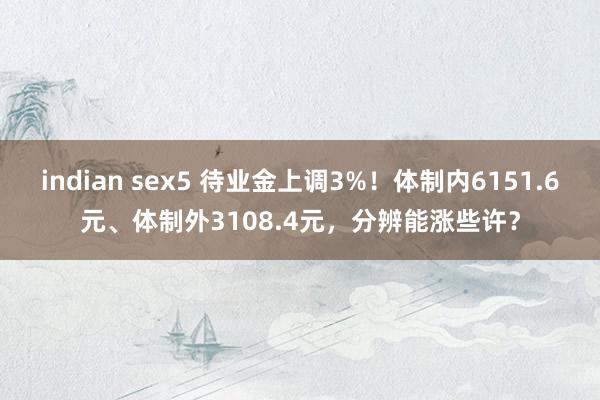 indian sex5 待业金上调3%！体制内6151.6元、体制外3108.4元，分辨能涨些许？