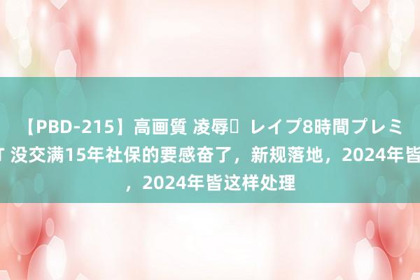 【PBD-215】高画質 凌辱・レイプ8時間プレミアムBEST 没交满15年社保的要感奋了，新规落地，2024年皆这样处理
