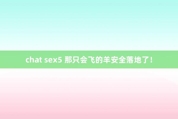 chat sex5 那只会飞的羊安全落地了！