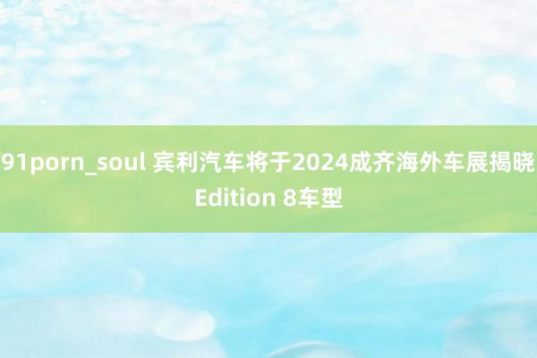 91porn_soul 宾利汽车将于2024成齐海外车展揭晓Edition 8车型