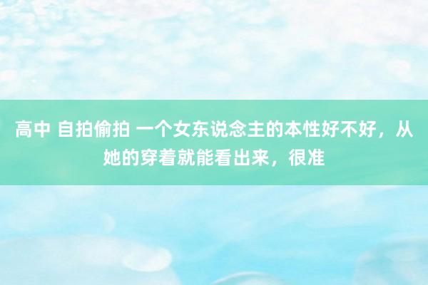 高中 自拍偷拍 一个女东说念主的本性好不好，从她的穿着就能看出来，很准