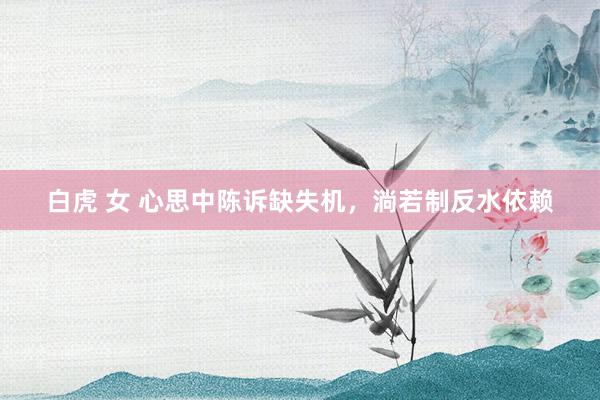 白虎 女 心思中陈诉缺失机，淌若制反水依赖