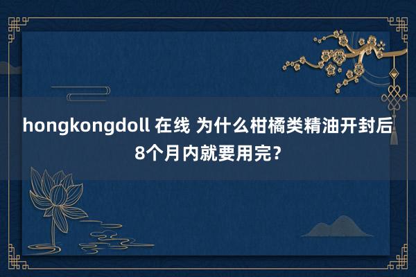 hongkongdoll 在线 为什么柑橘类精油开封后8个月内就要用完？