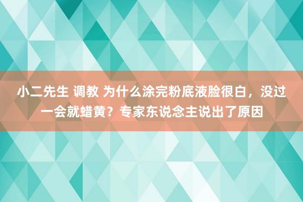 小二先生 调教 为什么涂完粉底液脸很白，没过一会就蜡黄？专家东说念主说出了原因