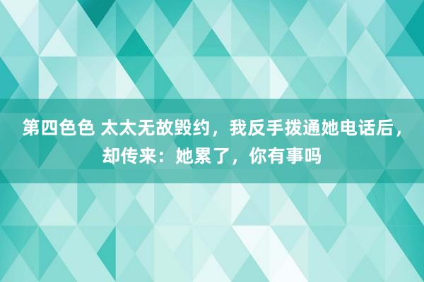 第四色色 太太无故毁约，我反手拨通她电话后，却传来：她累了，你有事吗