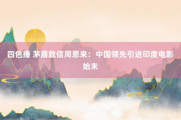 四色播 茅盾致信周恩来：中国领先引进印度电影始末