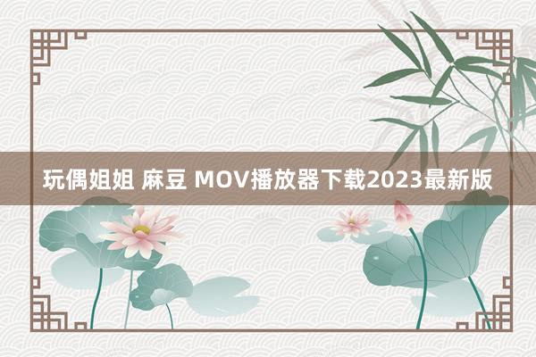 玩偶姐姐 麻豆 MOV播放器下载2023最新版