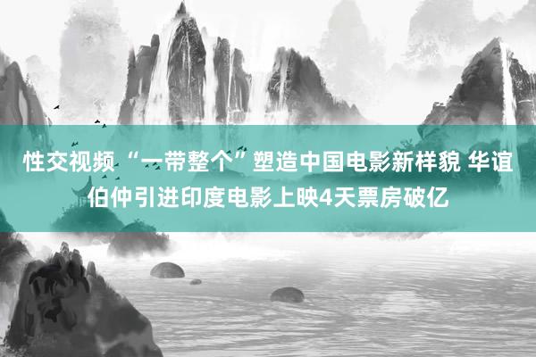 性交视频 “一带整个”塑造中国电影新样貌 华谊伯仲引进印度电影上映4天票房破亿