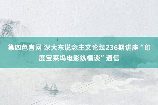 第四色官网 深大东说念主文论坛236期讲座“印度宝莱坞电影纵横谈”通信