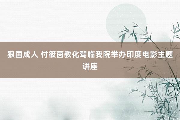 狼国成人 付筱茵教化驾临我院举办印度电影主题讲座