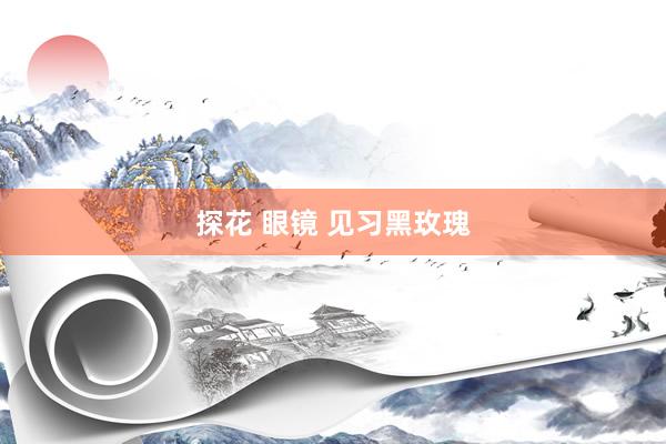探花 眼镜 见习黑玫瑰
