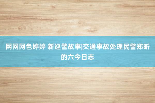 网网网色婷婷 新巡警故事|交通事故处理民警郑昕的六今日志