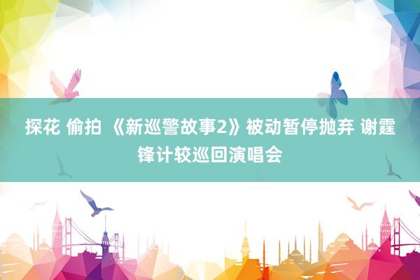 探花 偷拍 《新巡警故事2》被动暂停抛弃 谢霆锋计较巡回演唱会