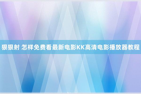 狠狠射 怎样免费看最新电影　KK高清电影播放器教程