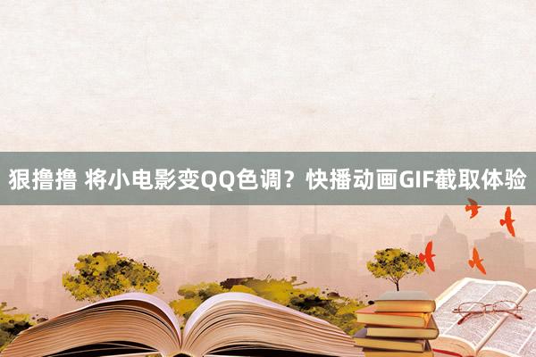 狠撸撸 将小电影变QQ色调？快播动画GIF截取体验