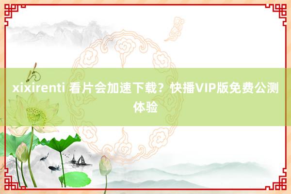 xixirenti 看片会加速下载？快播VIP版免费公测体验
