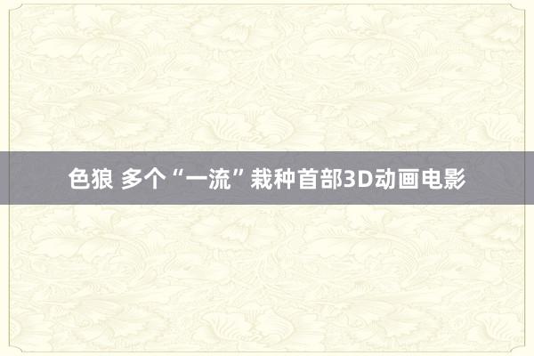 色狼 多个“一流”栽种首部3D动画电影