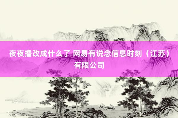 夜夜撸改成什么了 网易有说念信息时刻（江苏）有限公司